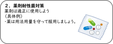 ２．薬剤耐性菌対策 薬剤は適正に使用しよう （具体例） ・薬は用法用量を守って服用しましょう。